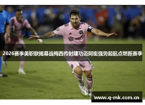 2026赛季美职联揭幕战梅西传射建功迈阿密强势起航点燃新赛季 2026赛季美职联揭幕战梅西传射建功迈阿密强势起航点燃新赛季