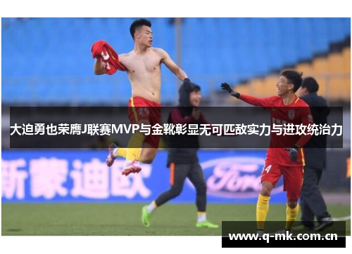 大迫勇也荣膺J联赛MVP与金靴彰显无可匹敌实力与进攻统治力 大迫勇也荣膺J联赛MVP与金靴彰显无可匹敌实力与进攻统治力
