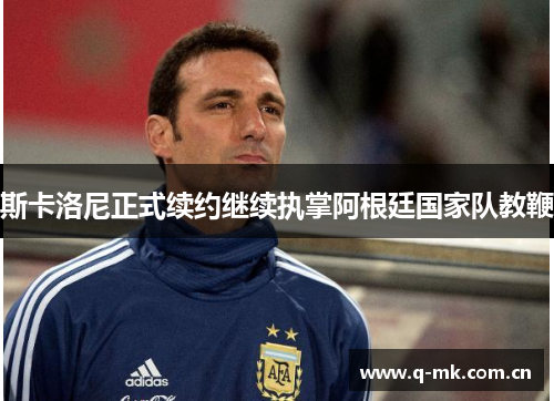 斯卡洛尼正式续约继续执掌阿根廷国家队教鞭 斯卡洛尼正式续约继续执掌阿根廷国家队教鞭